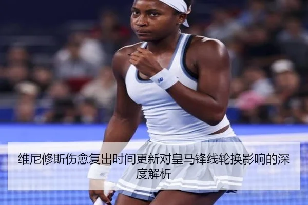 维尼修斯伤愈复出时间更新对皇马锋线轮换影响的深度解析